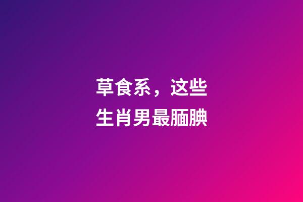 草食系，这些生肖男最腼腆
