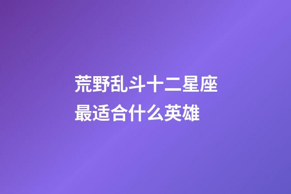 荒野乱斗十二星座最适合什么英雄-第1张-星座运势-玄机派