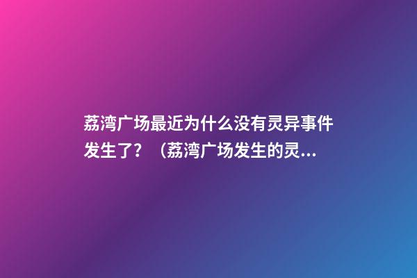 荔湾广场最近为什么没有灵异事件发生了？（荔湾广场发生的灵异事件）