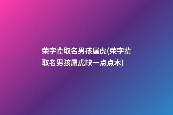 荣字辈取名男孩属虎(荣字辈取名男孩属虎缺一点点木)