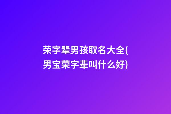 荣字辈男孩取名大全(男宝荣字辈叫什么好)