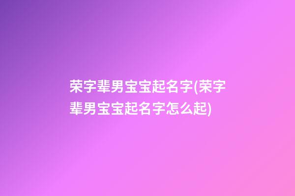 荣字辈男宝宝起名字(荣字辈男宝宝起名字怎么起)