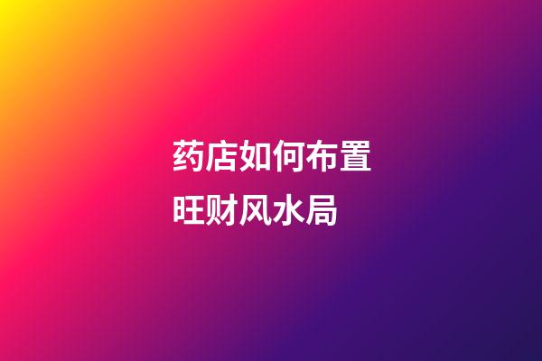 药店如何布置旺财风水局?