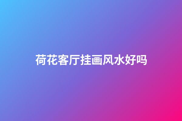 荷花客厅挂画风水好吗