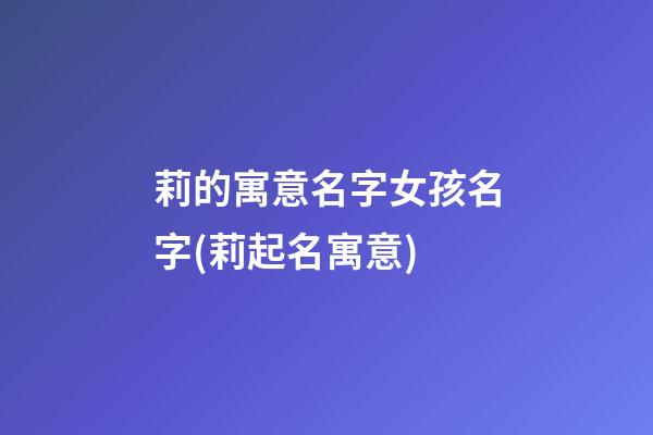 莉的寓意名字女孩名字(莉起名寓意)