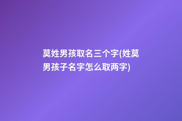 莫姓男孩取名三个字(姓莫男孩子名字怎么取两字)