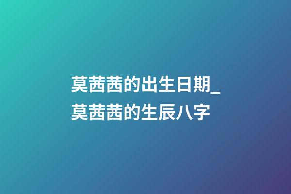 莫茜茜的出生日期_莫茜茜的生辰八字