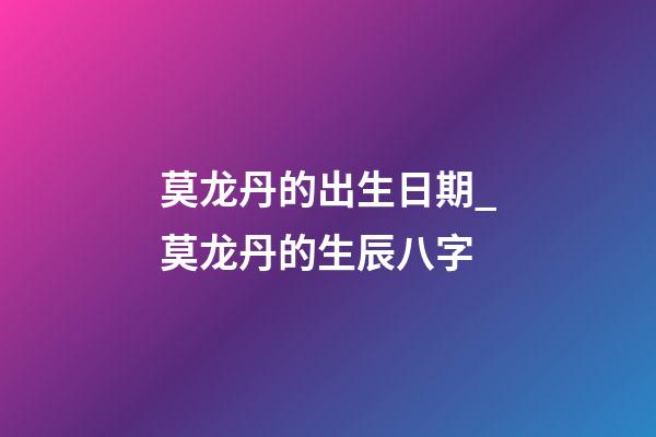 莫龙丹的出生日期_莫龙丹的生辰八字
