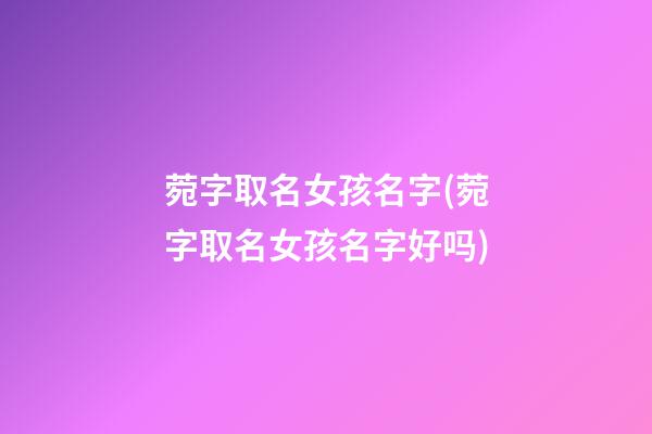 菀字取名女孩名字(菀字取名女孩名字好吗)