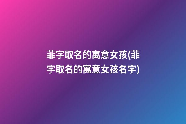 菲字取名的寓意女孩(菲字取名的寓意女孩名字)