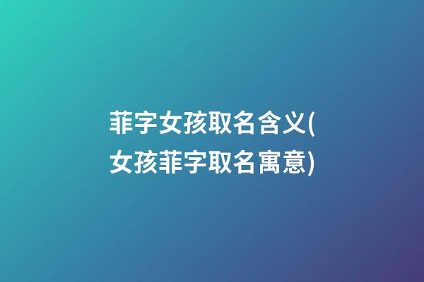 菲字女孩取名含义(女孩菲字取名寓意)