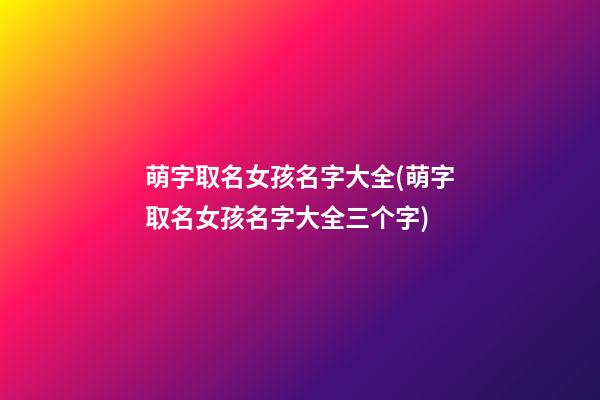萌字取名女孩名字大全(萌字取名女孩名字大全三个字)
