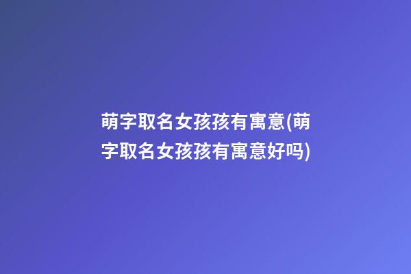 萌字取名女孩孩有寓意(萌字取名女孩孩有寓意好吗)
