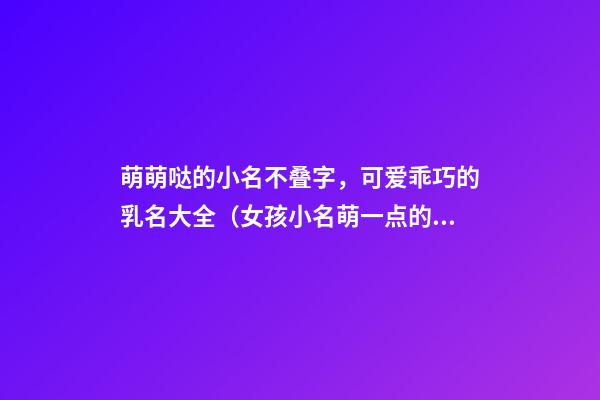 萌萌哒的小名不叠字，可爱乖巧的乳名大全（女孩小名萌一点的乳名叠字）
