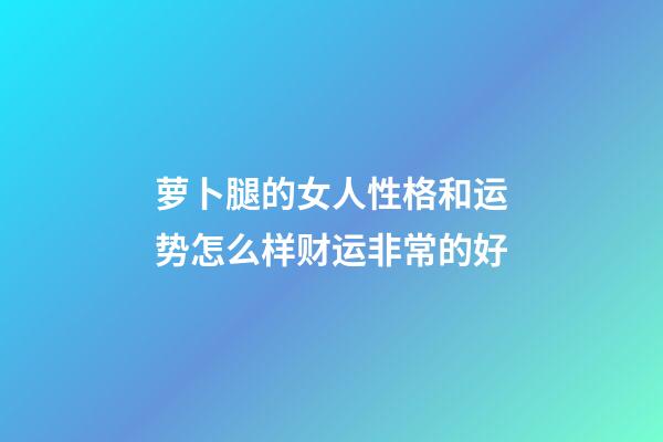 萝卜腿的女人性格和运势怎么样?财运非常的好