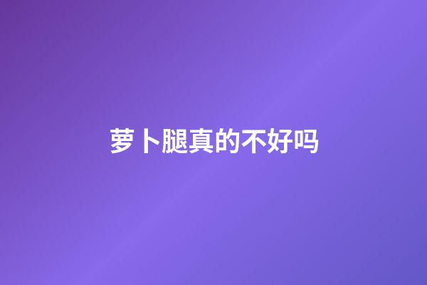 萝卜腿真的不好吗