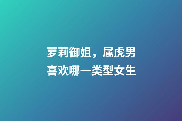 萝莉御姐，属虎男喜欢哪一类型女生