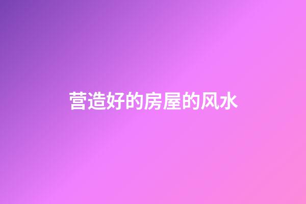 营造好的房屋的风水