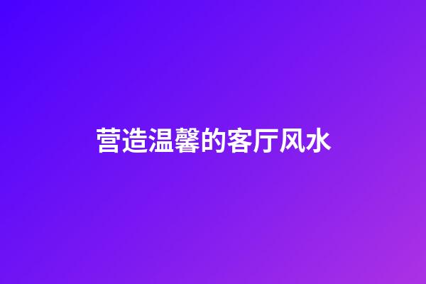营造温馨的客厅风水