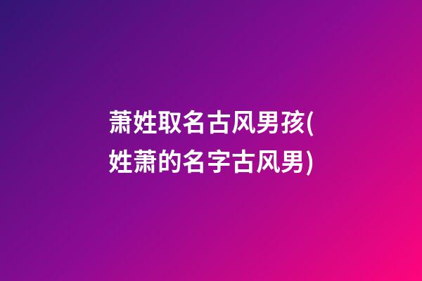 萧姓取名古风男孩(姓萧的名字古风男)