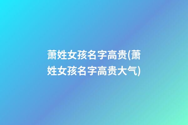萧姓女孩名字高贵(萧姓女孩名字高贵大气)