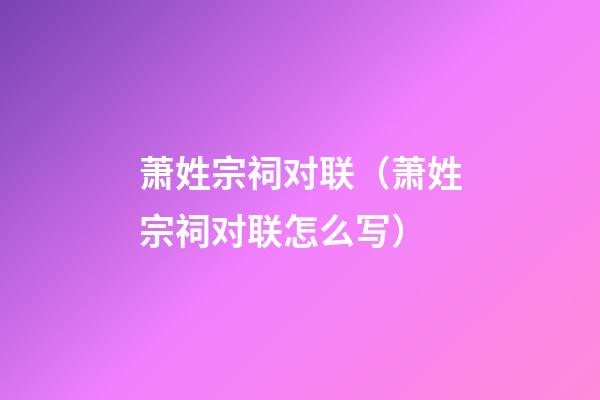 萧姓宗祠对联（萧姓宗祠对联怎么写）