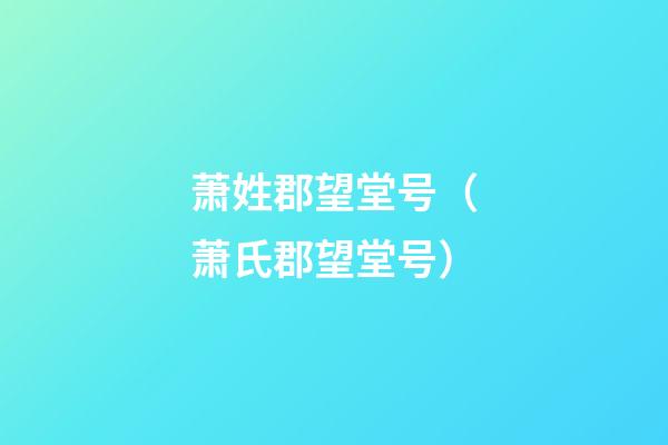 萧姓郡望堂号（萧氏郡望堂号）