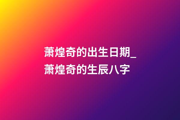 萧煌奇的出生日期_萧煌奇的生辰八字