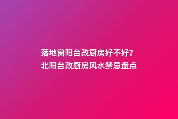 落地窗阳台改厨房好不好？北阳台改厨房风水禁忌盘点