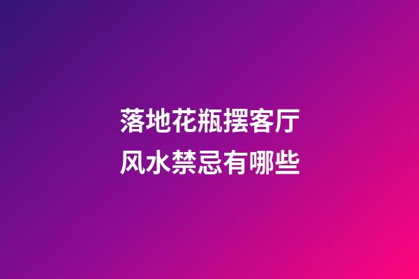 落地花瓶摆客厅风水禁忌有哪些