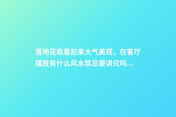落地花瓶看起来大气美观，在客厅摆放有什么风水禁忌要讲究吗？