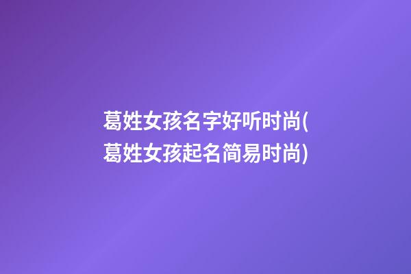 葛姓女孩名字好听时尚(葛姓女孩起名简易时尚)