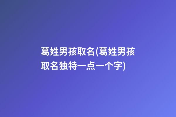 葛姓男孩取名(葛姓男孩取名独特一点一个字)