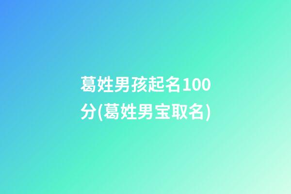 葛姓男孩起名100分(葛姓男宝取名)
