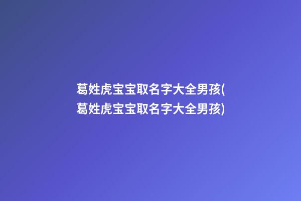 葛姓虎宝宝取名字大全男孩(葛姓虎宝宝取名字大全男孩)