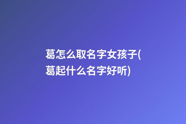 葛怎么取名字女孩子(葛起什么名字好听)
