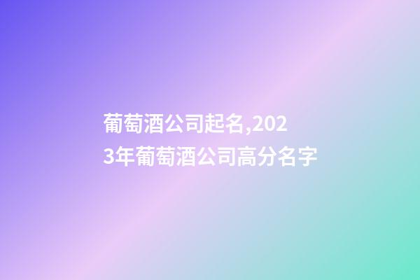 葡萄酒公司起名,2023年葡萄酒公司高分名字-第1张-公司起名-玄机派