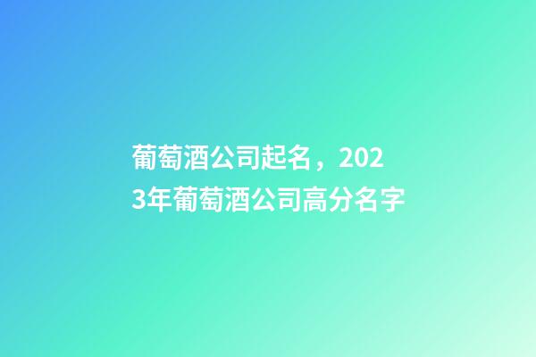 葡萄酒公司起名，2023年葡萄酒公司高分名字-第1张-公司起名-玄机派