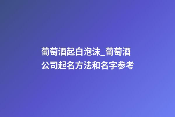葡萄酒起白泡沫_葡萄酒公司起名方法和名字参考-第1张-公司起名-玄机派