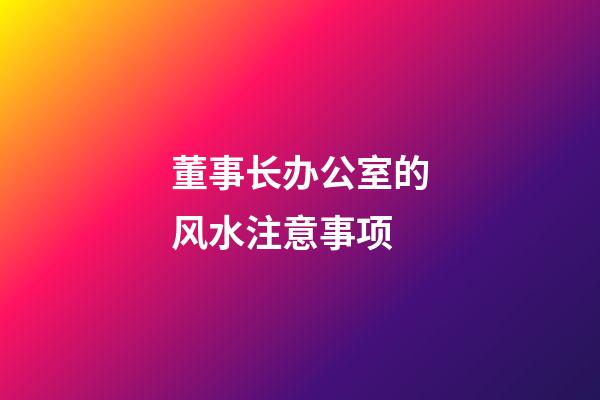 董事长办公室的风水注意事项