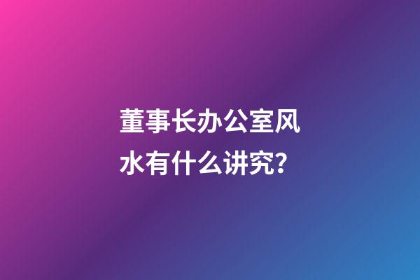 董事长办公室风水有什么讲究？