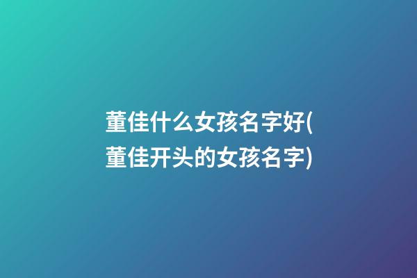 董佳什么女孩名字好(董佳开头的女孩名字)