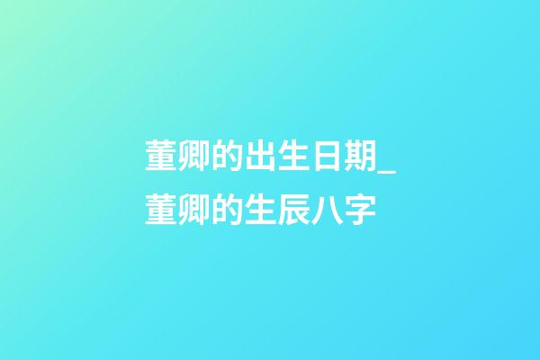 董卿的出生日期_董卿的生辰八字