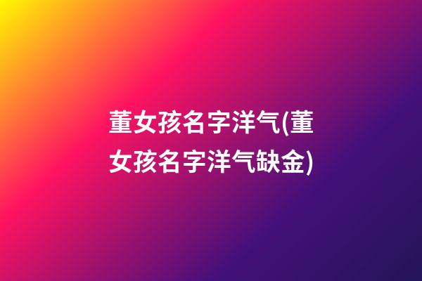 董女孩名字洋气(董女孩名字洋气缺金)