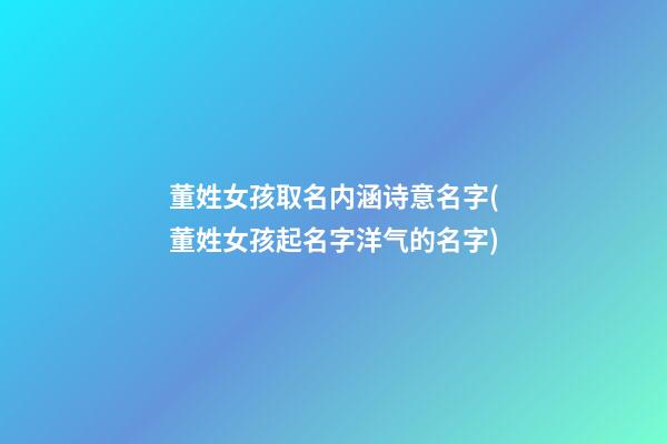 董姓女孩取名内涵诗意名字(董姓女孩起名字洋气的名字)