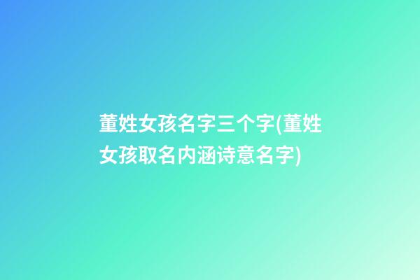 董姓女孩名字三个字(董姓女孩取名内涵诗意名字)
