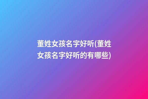 董姓女孩名字好听(董姓女孩名字好听的有哪些)