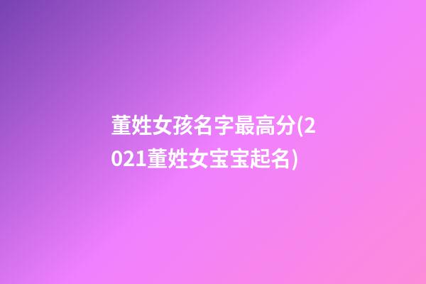 董姓女孩名字最高分(2021董姓女宝宝起名)