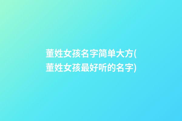 董姓女孩名字简单大方(董姓女孩最好听的名字)