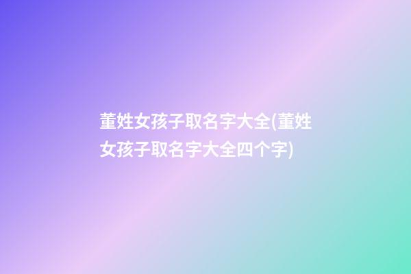 董姓女孩子取名字大全(董姓女孩子取名字大全四个字)